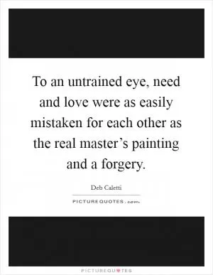 To an untrained eye, need and love were as easily mistaken for each other as the real master’s painting and a forgery Picture Quote #1