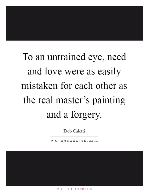 To an untrained eye, need and love were as easily mistaken for each other as the real master's painting and a forgery. Picture Quote #1