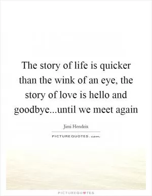 The story of life is quicker than the wink of an eye, the story of love is hello and goodbye...until we meet again Picture Quote #1