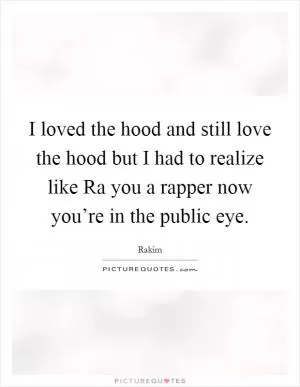 I loved the hood and still love the hood but I had to realize like Ra you a rapper now you’re in the public eye Picture Quote #1