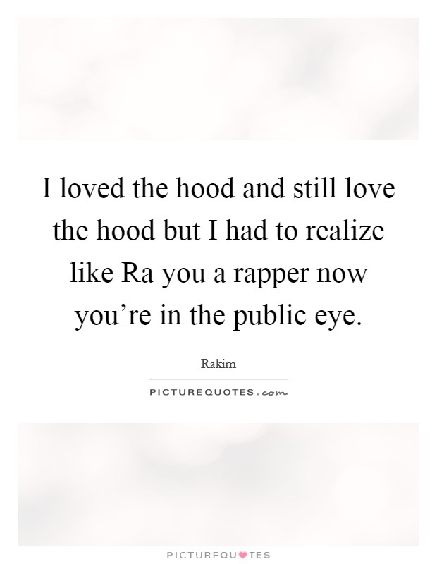 I loved the hood and still love the hood but I had to realize like Ra you a rapper now you're in the public eye. Picture Quote #1