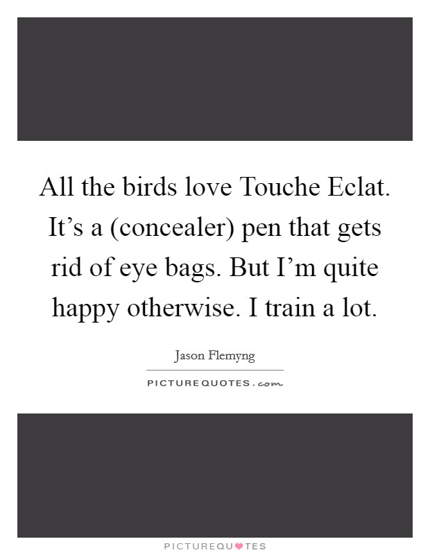 All the birds love Touche Eclat. It's a (concealer) pen that gets rid of eye bags. But I'm quite happy otherwise. I train a lot. Picture Quote #1