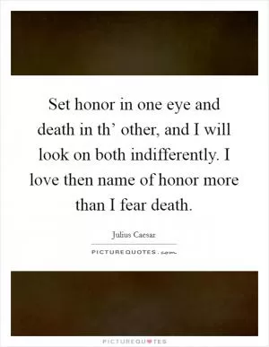 Set honor in one eye and death in th’ other, and I will look on both indifferently. I love then name of honor more than I fear death Picture Quote #1