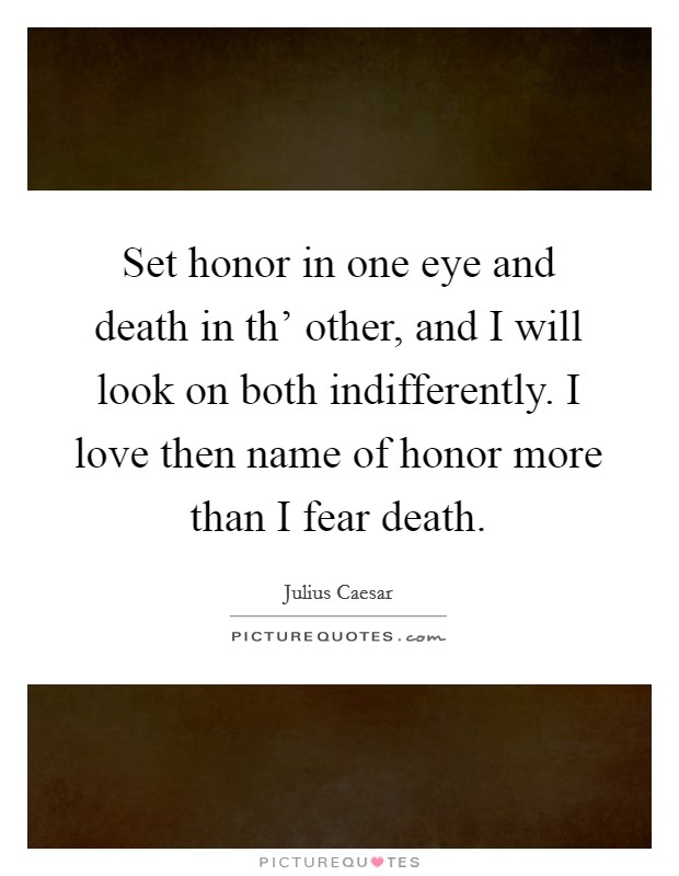 Set honor in one eye and death in th' other, and I will look on both indifferently. I love then name of honor more than I fear death. Picture Quote #1