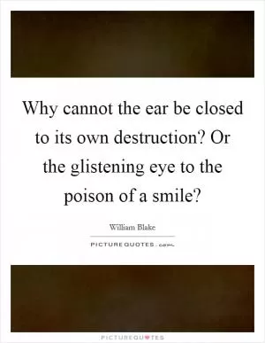Why cannot the ear be closed to its own destruction? Or the glistening eye to the poison of a smile? Picture Quote #1
