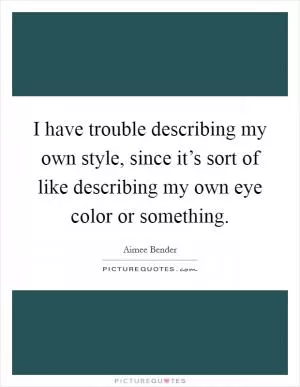 I have trouble describing my own style, since it’s sort of like describing my own eye color or something Picture Quote #1