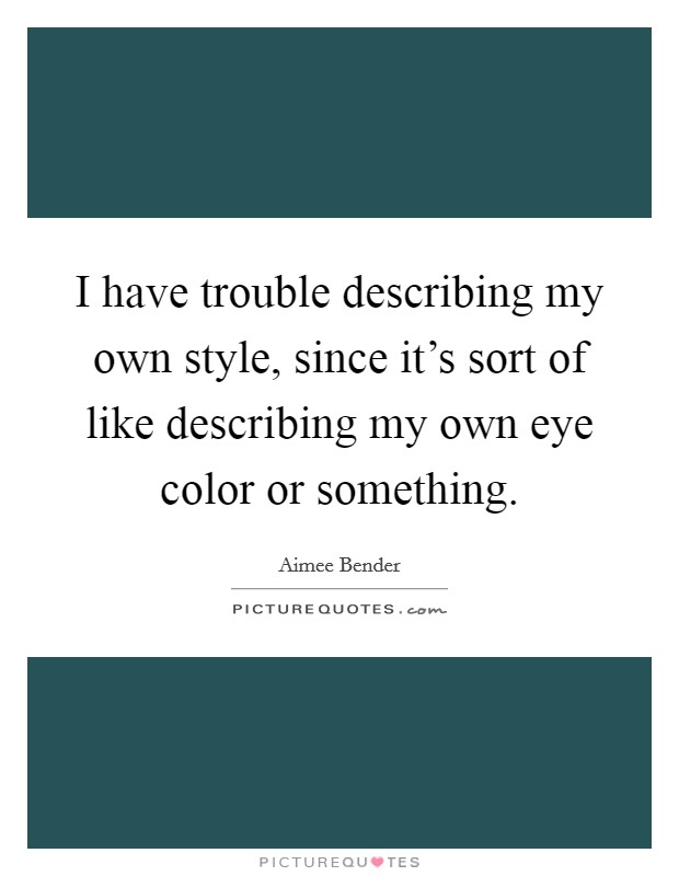 I have trouble describing my own style, since it's sort of like describing my own eye color or something. Picture Quote #1