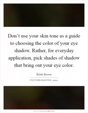 Don’t use your skin tone as a guide to choosing the color of your eye shadow. Rather, for everyday application, pick shades of shadow that bring out your eye color Picture Quote #1