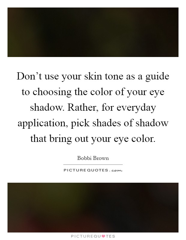 Don't use your skin tone as a guide to choosing the color of your eye shadow. Rather, for everyday application, pick shades of shadow that bring out your eye color. Picture Quote #1