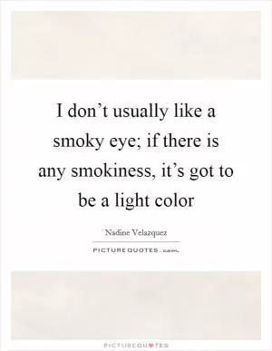 I don’t usually like a smoky eye; if there is any smokiness, it’s got to be a light color Picture Quote #1