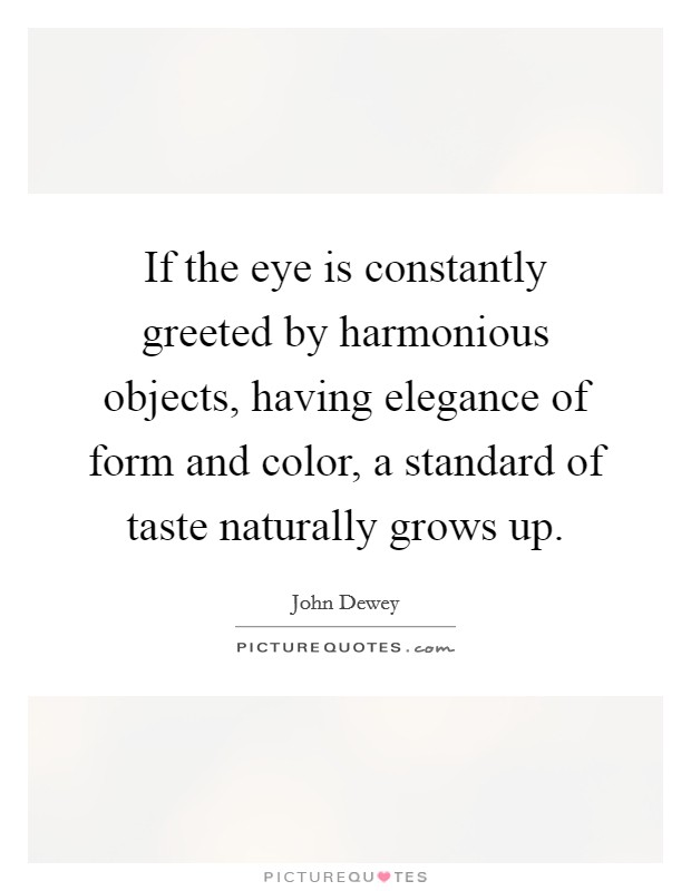 If the eye is constantly greeted by harmonious objects, having elegance of form and color, a standard of taste naturally grows up. Picture Quote #1