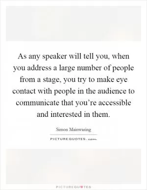 As any speaker will tell you, when you address a large number of people from a stage, you try to make eye contact with people in the audience to communicate that you’re accessible and interested in them Picture Quote #1