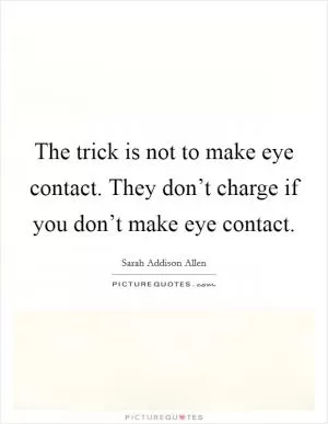 The trick is not to make eye contact. They don’t charge if you don’t make eye contact Picture Quote #1