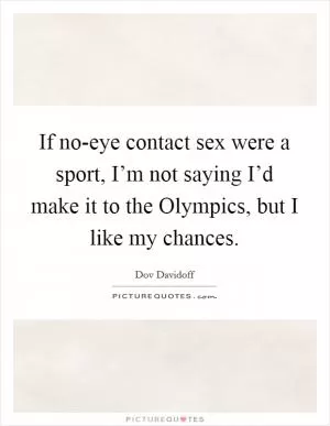 If no-eye contact sex were a sport, I’m not saying I’d make it to the Olympics, but I like my chances Picture Quote #1