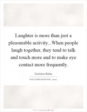 Laughter is more than just a pleasurable activity...When people laugh together, they tend to talk and touch more and to make eye contact more frequently Picture Quote #1