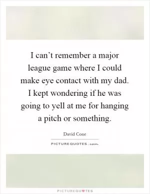 I can’t remember a major league game where I could make eye contact with my dad. I kept wondering if he was going to yell at me for hanging a pitch or something Picture Quote #1