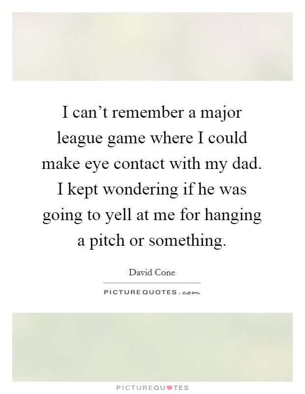 I can't remember a major league game where I could make eye contact with my dad. I kept wondering if he was going to yell at me for hanging a pitch or something. Picture Quote #1