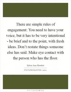 There are simple rules of engagement: You need to have your voice, but it has to be very intentional - be brief and to the point, with fresh ideas. Don’t restate things someone else has said. Make eye contact with the person who has the floor Picture Quote #1