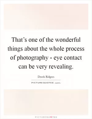 That’s one of the wonderful things about the whole process of photography - eye contact can be very revealing Picture Quote #1