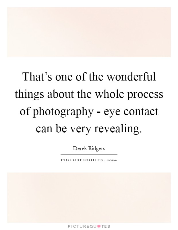 That's one of the wonderful things about the whole process of photography - eye contact can be very revealing. Picture Quote #1
