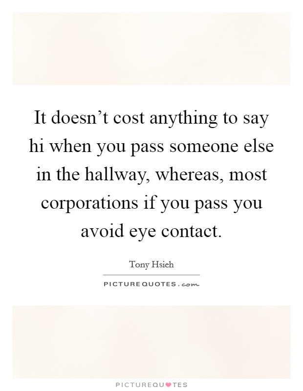 It doesn't cost anything to say hi when you pass someone else in the hallway, whereas, most corporations if you pass you avoid eye contact. Picture Quote #1