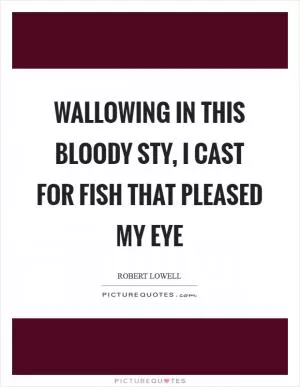 Wallowing in this bloody sty, I cast for fish that pleased my eye Picture Quote #1