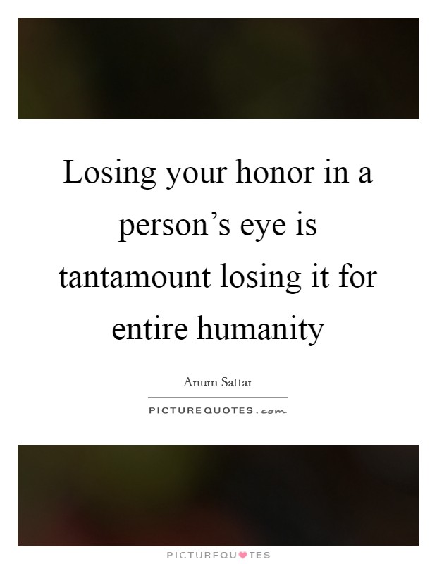 Losing your honor in a person's eye is tantamount losing it for entire humanity Picture Quote #1