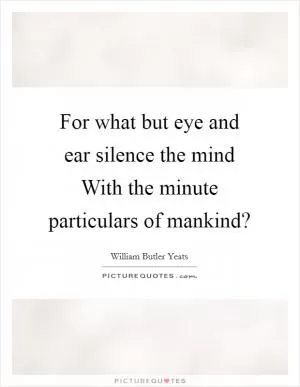 For what but eye and ear silence the mind With the minute particulars of mankind? Picture Quote #1