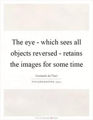 The eye - which sees all objects reversed - retains the images for some time Picture Quote #1