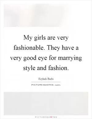 My girls are very fashionable. They have a very good eye for marrying style and fashion Picture Quote #1
