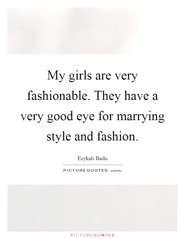 My girls are very fashionable. They have a very good eye for marrying style and fashion. Picture Quote #1