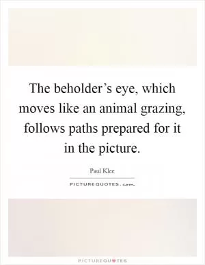 The beholder’s eye, which moves like an animal grazing, follows paths prepared for it in the picture Picture Quote #1