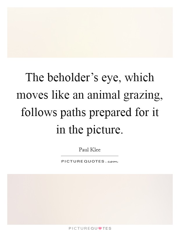 The beholder's eye, which moves like an animal grazing, follows paths prepared for it in the picture. Picture Quote #1