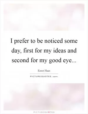I prefer to be noticed some day, first for my ideas and second for my good eye Picture Quote #1