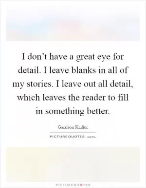 I don’t have a great eye for detail. I leave blanks in all of my stories. I leave out all detail, which leaves the reader to fill in something better Picture Quote #1