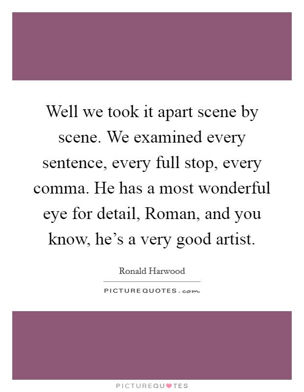 Well we took it apart scene by scene. We examined every sentence, every full stop, every comma. He has a most wonderful eye for detail, Roman, and you know, he's a very good artist. Picture Quote #1