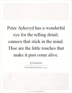 Peter Aykroyd has a wonderful eye for the telling detail, cameos that stick in the mind. Thse are the little touches that make it past come alive Picture Quote #1