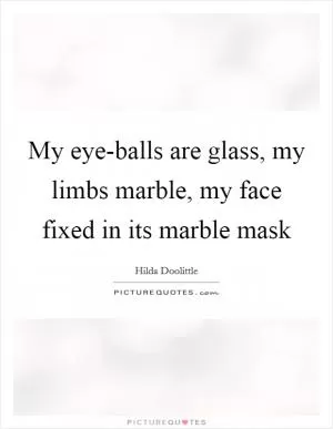 My eye-balls are glass, my limbs marble, my face fixed in its marble mask Picture Quote #1