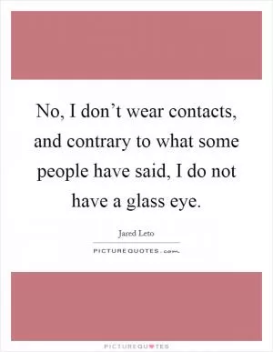 No, I don’t wear contacts, and contrary to what some people have said, I do not have a glass eye Picture Quote #1
