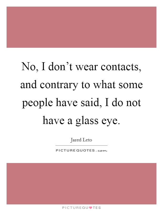 No, I don't wear contacts, and contrary to what some people have said, I do not have a glass eye. Picture Quote #1