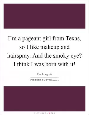 I’m a pageant girl from Texas, so I like makeup and hairspray. And the smoky eye? I think I was born with it! Picture Quote #1