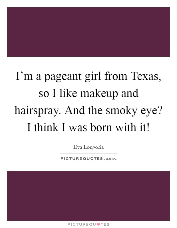 I'm a pageant girl from Texas, so I like makeup and hairspray. And the smoky eye? I think I was born with it! Picture Quote #1