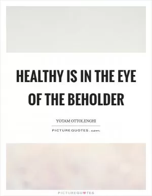 Healthy is in the eye of the beholder Picture Quote #1