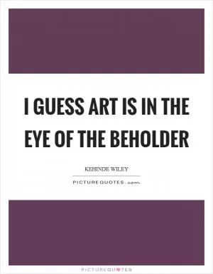 I guess art is in the eye of the beholder Picture Quote #1