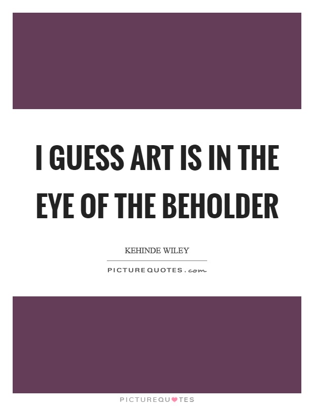 I guess art is in the eye of the beholder Picture Quote #1