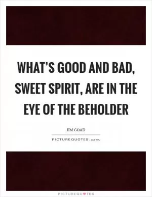 What’s good and bad, sweet spirit, are in the eye of the beholder Picture Quote #1