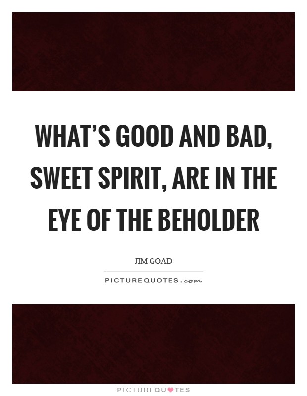 What's good and bad, sweet spirit, are in the eye of the beholder Picture Quote #1