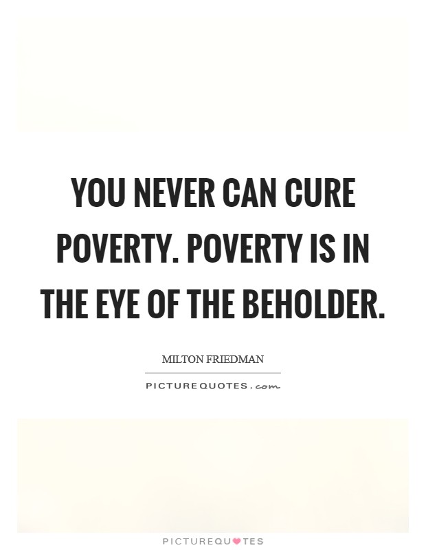 You never can cure poverty. Poverty is in the eye of the beholder. Picture Quote #1