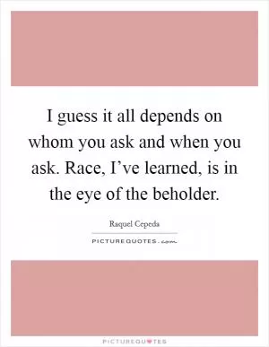 I guess it all depends on whom you ask and when you ask. Race, I’ve learned, is in the eye of the beholder Picture Quote #1