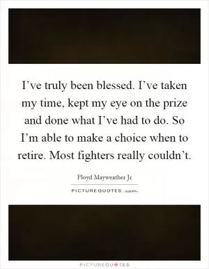 I’ve truly been blessed. I’ve taken my time, kept my eye on the prize and done what I’ve had to do. So I’m able to make a choice when to retire. Most fighters really couldn’t Picture Quote #1